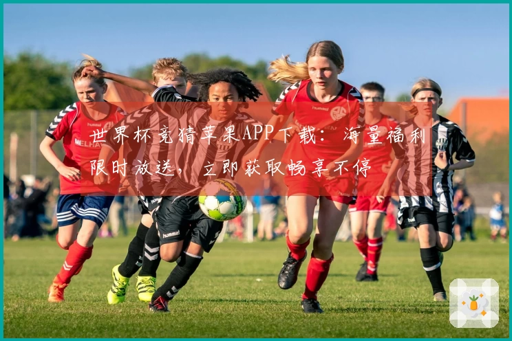 世界杯竞猜苹果APP下载：海量福利限时放送，立即获取畅享不停