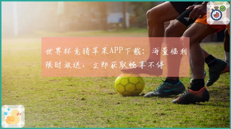 世界杯竞猜苹果APP下载：海量福利限时放送，立即获取畅享不停