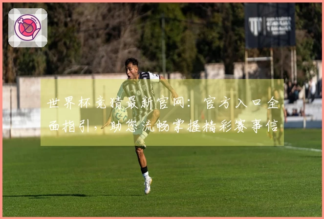 世界杯竞猜最新官网：官方入口全面指引，助您流畅掌握精彩赛事信息