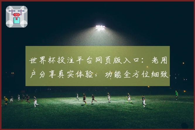 世界杯投注平台网页版入口：老用户分享真实体验，功能全方位细致解读