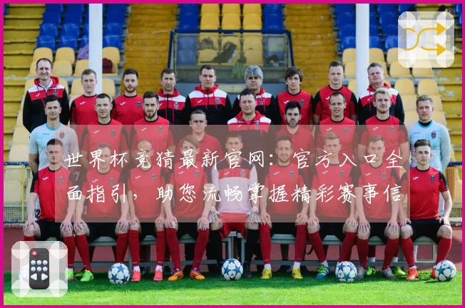 世界杯竞猜最新官网：官方入口全面指引，助您流畅掌握精彩赛事信息