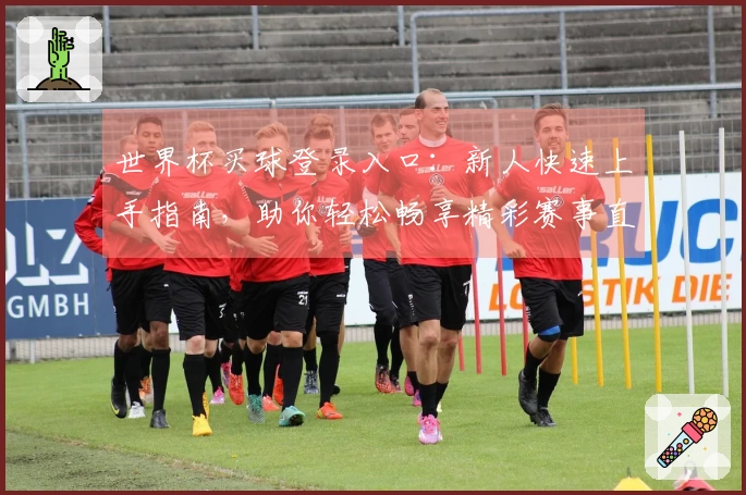 世界杯买球登录入口：新人快速上手指南，助你轻松畅享精彩赛事直播体验