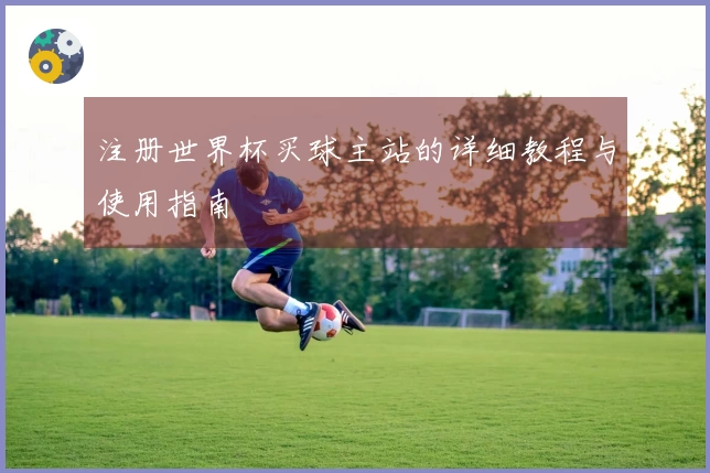注册世界杯买球主站的详细教程与使用指南