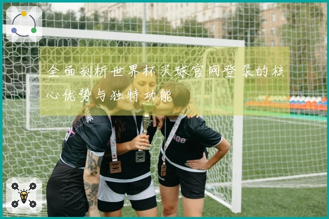 全面剖析世界杯买球官网登录的核心优势与独特功能
