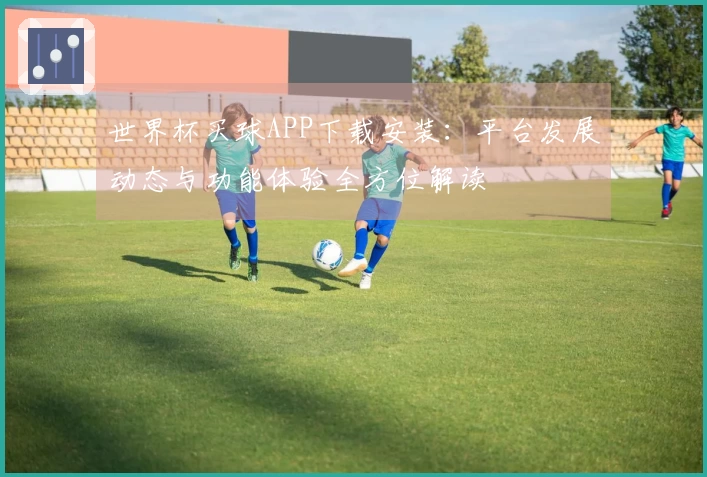 世界杯买球APP下载安装：平台发展动态与功能体验全方位解读