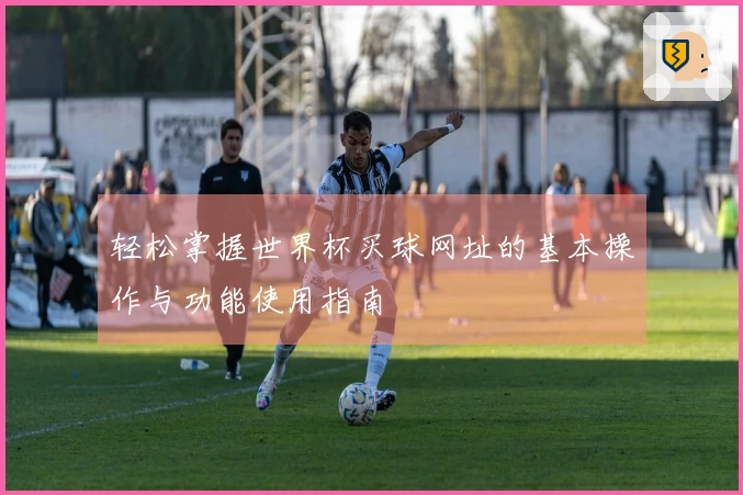 轻松掌握世界杯买球网址的基本操作与功能使用指南