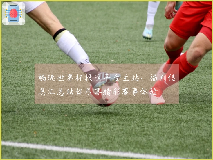 畅玩世界杯投注平台主站，福利信息汇总助你尽享精彩赛事体验